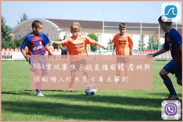NBA常规赛焦点战直播前瞻 詹姆斯领衔湖人对决勇士看点解析