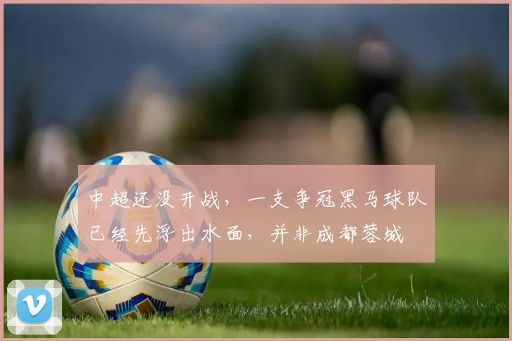 中超还没开战，一支争冠黑马球队已经先浮出水面，并非成都蓉城