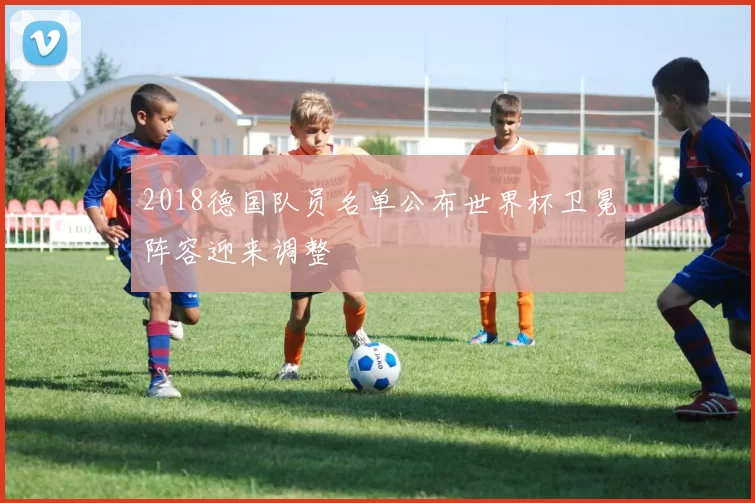 2018德国队员名单公布世界杯卫冕阵容迎来调整