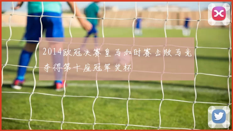 2014欧冠决赛皇马加时赛击败马竞夺得第十座冠军奖杯
