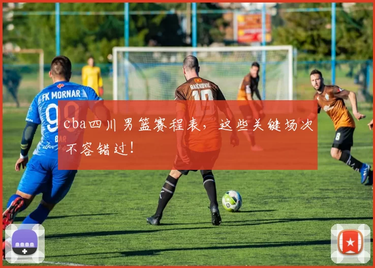 cba四川男篮赛程表，这些关键场次不容错过！