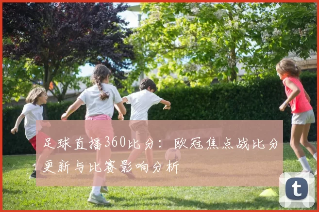 足球直播360比分:欧冠焦点战比分更新与比赛影响分析