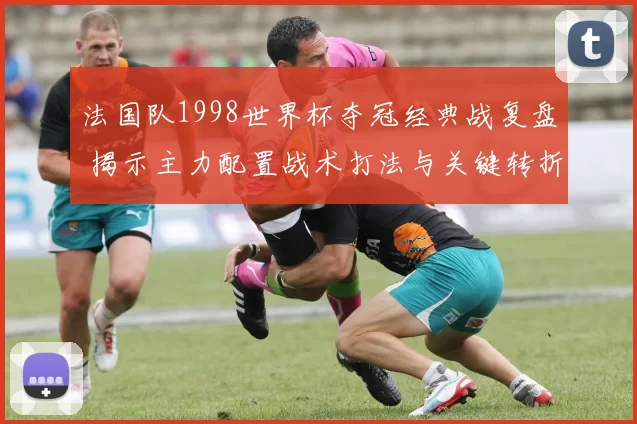 法国队1998世界杯夺冠经典战复盘 揭示主力配置战术打法与关键转折