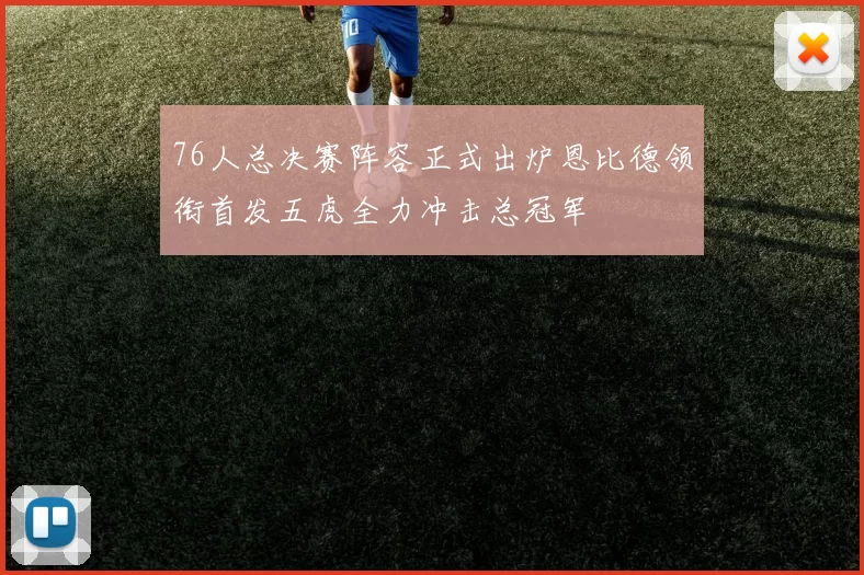 76人总决赛阵容正式出炉恩比德领衔首发五虎全力冲击总冠军