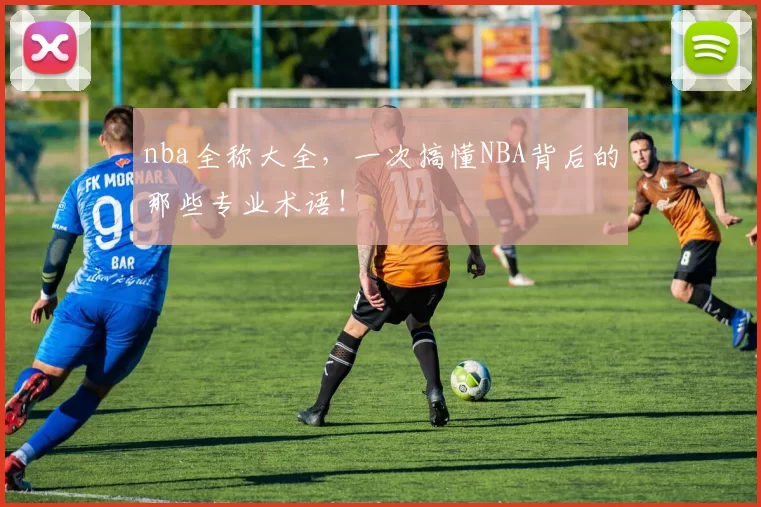nba全称大全,一次搞懂NBA背后的那些专业术语!