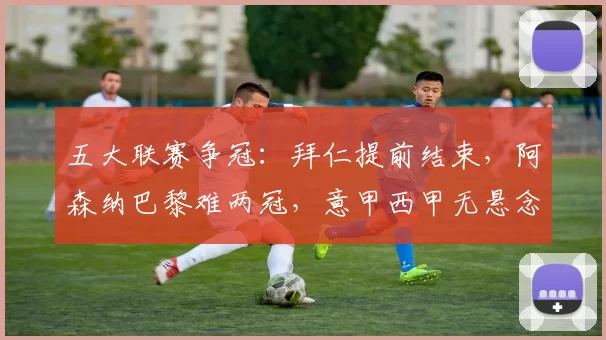 五大联赛争冠：拜仁提前结束，阿森纳巴黎难两冠，意甲西甲无悬念