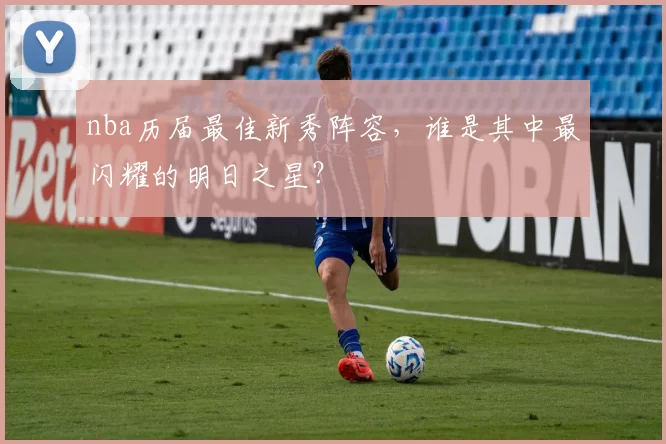 nba历届最佳新秀阵容，谁是其中最闪耀的明日之星？