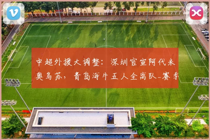 中超外援大调整:深圳官宣阿代米奥乌苏,青岛海牛五人全离队_赛季_戴伟浚