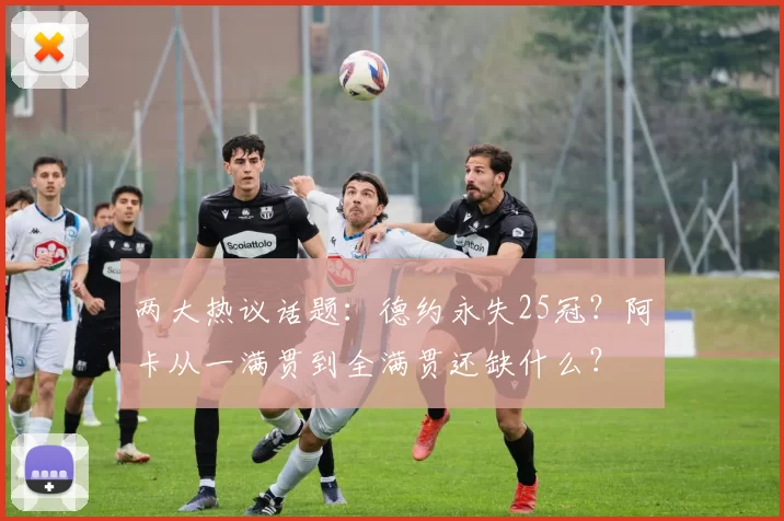 两大热议话题：德约永失25冠？阿卡从一满贯到全满贯还缺什么？