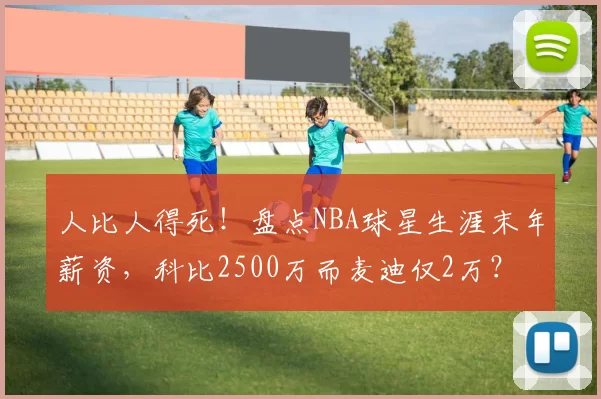 人比人得死！盘点NBA球星生涯末年薪资，科比2500万而麦迪仅2万？