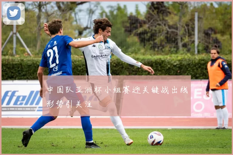 中国队亚洲杯小组赛迎关键战出线形势引关注