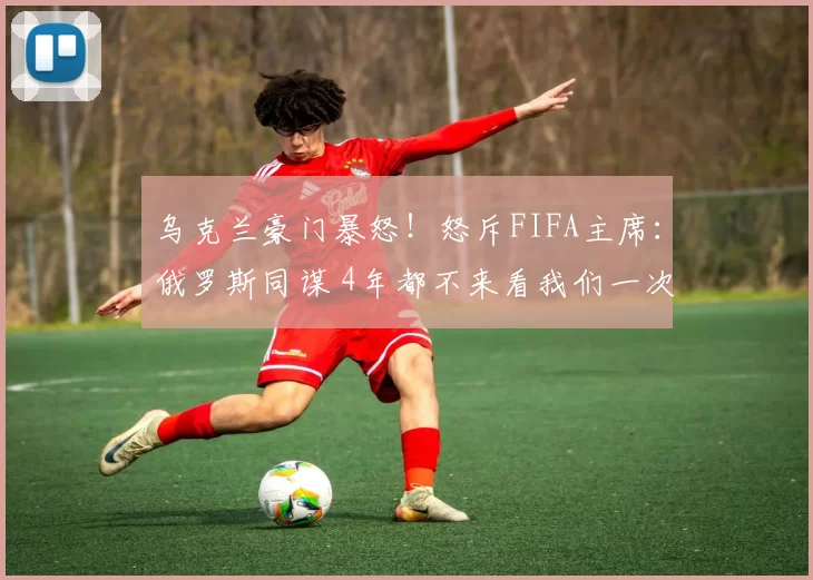 乌克兰豪门暴怒！怒斥FIFA主席：俄罗斯同谋 4年都不来看我们一次