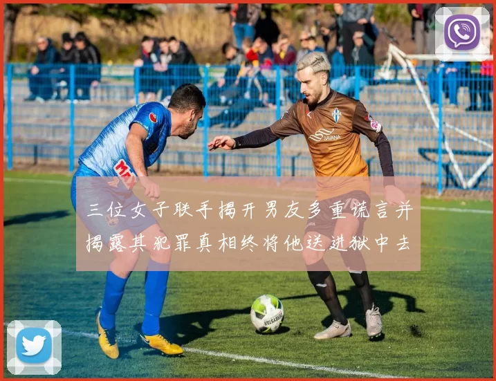 三位女子联手揭开男友多重谎言并揭露其犯罪真相终将他送进狱中去