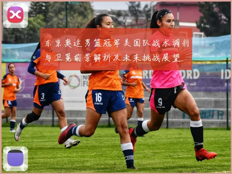 东京奥运男篮冠军美国队战术调剂与卫冕前景解析及未来挑战展望