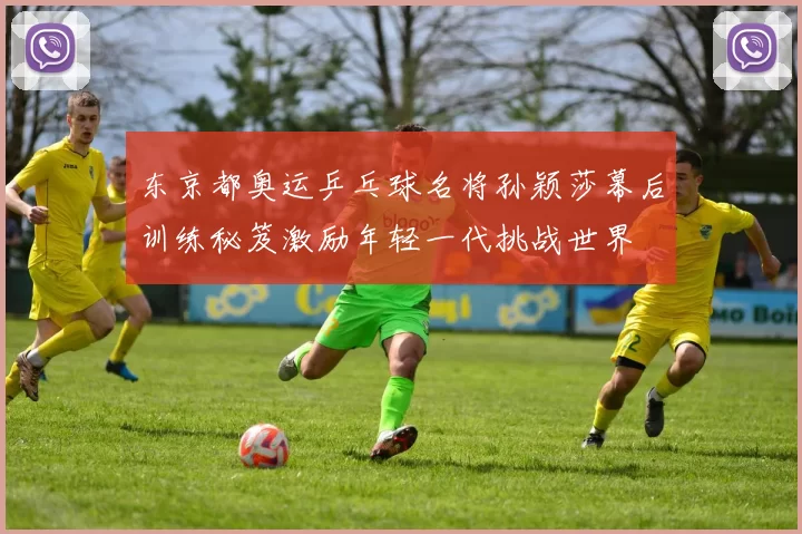 东京都奥运乒乓球名将孙颖莎幕后训练秘笈激励年轻一代挑战世界