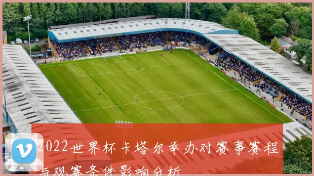2022世界杯卡塔尔举办对赛事赛程与观赛条件影响分析