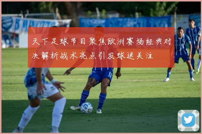 天下足球节目聚焦欧洲赛场经典对决解析战术亮点引发球迷关注