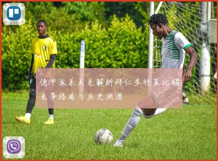 德甲派系关系解析拜仁多特莱比锡竞争格局与历史渊源