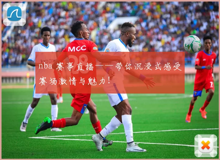 nba 赛事直播——带你沉浸式感受赛场激情与魅力！