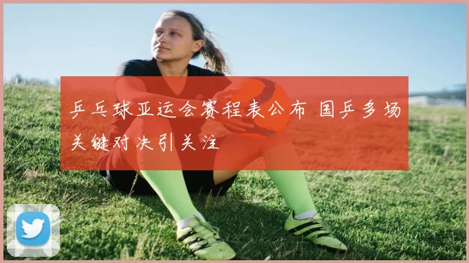 乒乓球亚运会赛程表公布 国乒多场关键对决引关注