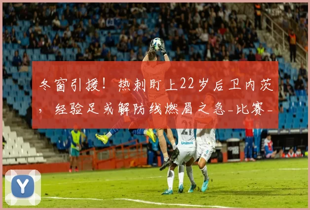 冬窗引援！热刺盯上22岁后卫内茨，经验足或解防线燃眉之急_比赛_索萨_本赛季