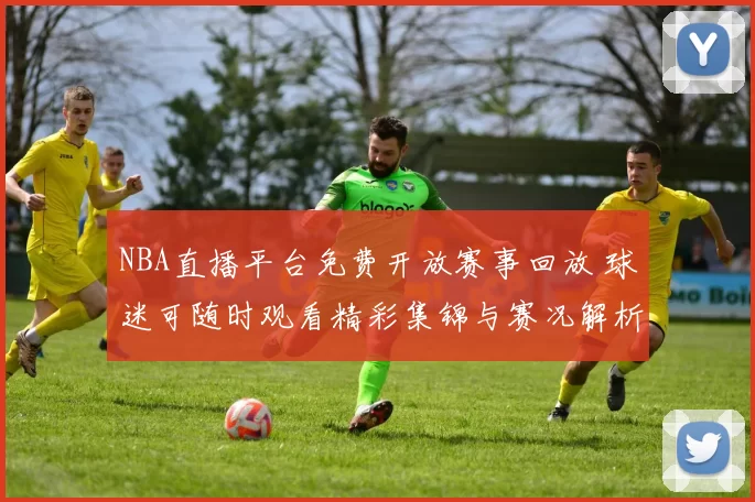 NBA直播平台免费开放赛事回放 球迷可随时观看精彩集锦与赛况解析
