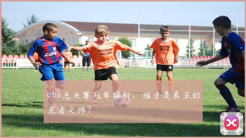 cba总决赛冠军排行，谁才是真正的王者之师？