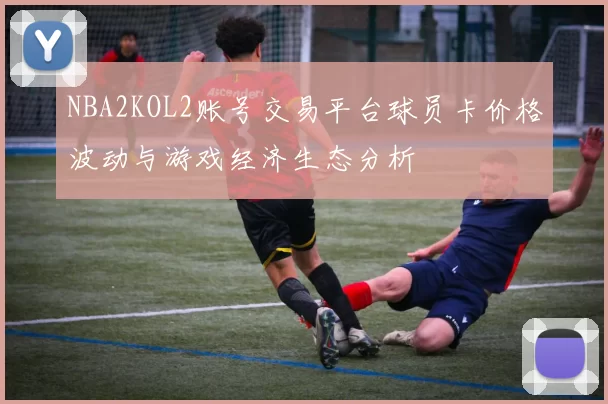 NBA2KOL2账号交易平台球员卡价格波动与游戏经济生态分析