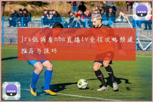 jrs低调看nba直播tv全程攻略频道推荐与技巧